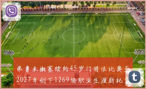 弗鲁米嫩塞续约45岁门将法比奥至2027年创下1269场职业生涯新纪录