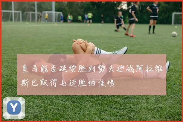 皇马能否延续胜利势头迎战阿拉维斯已取得七连胜的佳绩