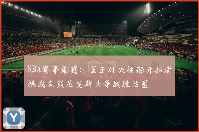 NBA赛事前瞻：国王对决快船开拓者挑战灰熊尼克斯力争战胜活塞