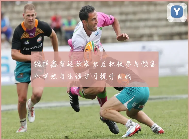 魏祥鑫重返欧塞尔后积极参与预备队训练与法语学习提升自我