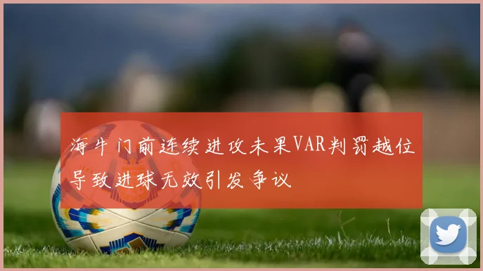 海牛门前连续进攻未果VAR判罚越位导致进球无效引发争议