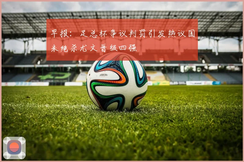 早报：足总杯争议判罚引发热议国米绝杀尤文晋级四强