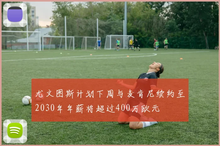 尤文图斯计划下周与麦肯尼续约至2030年年薪将超过400万欧元