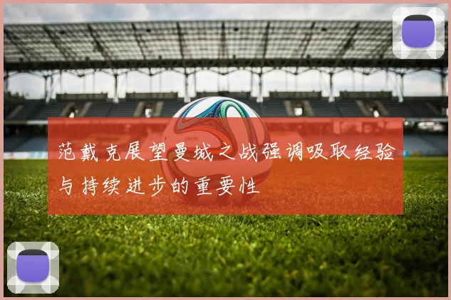 范戴克展望曼城之战强调吸取经验与持续进步的重要性