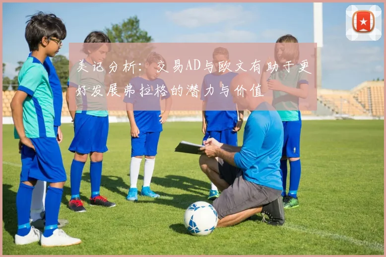 美记分析：交易AD与欧文有助于更好发展弗拉格的潜力与价值