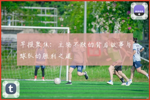早报聚焦：主场不败的背后故事与球队的胜利之道