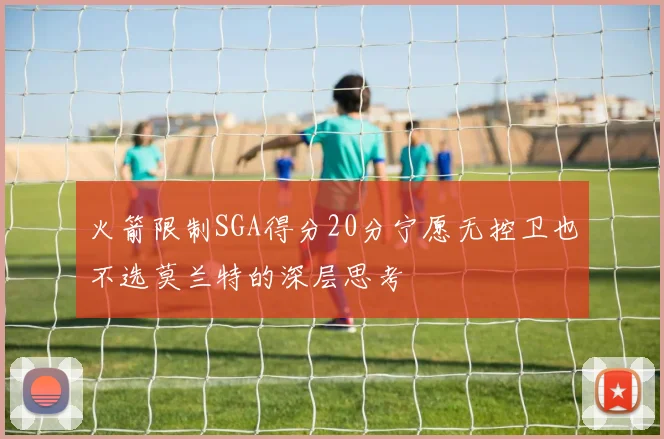 火箭限制SGA得分20分宁愿无控卫也不选莫兰特的深层思考