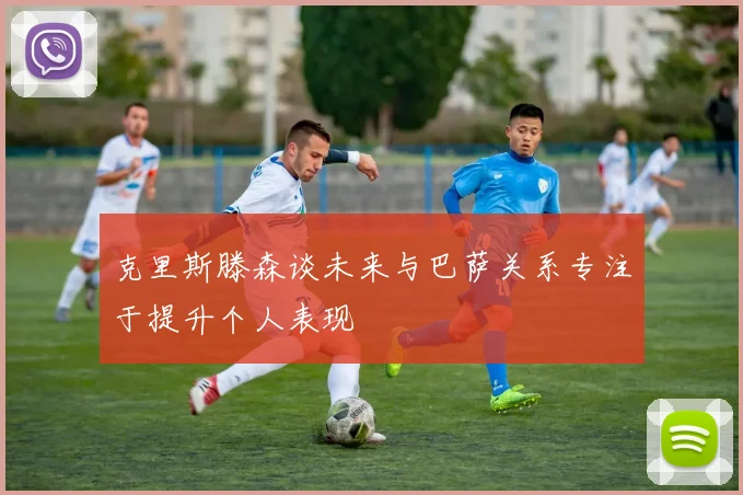 克里斯滕森谈未来与巴萨关系专注于提升个人表现