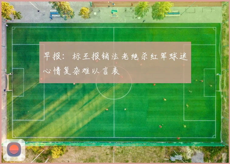 早报：标王报销法老绝杀红军球迷心情复杂难以言表