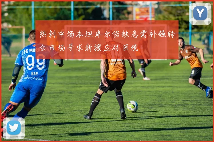 热刺中场本坦库尔伤缺急需补强转会市场寻求新援应对困境