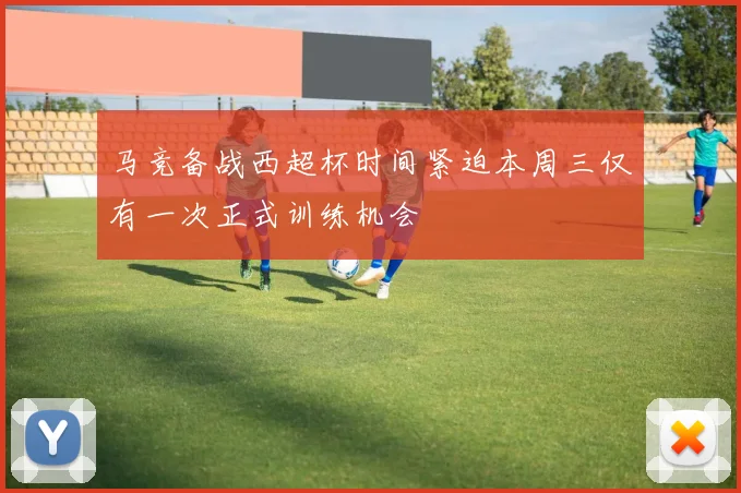 马竞备战西超杯时间紧迫本周三仅有一次正式训练机会