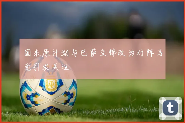 国米原计划与巴萨交锋改为对阵马竞引发关注