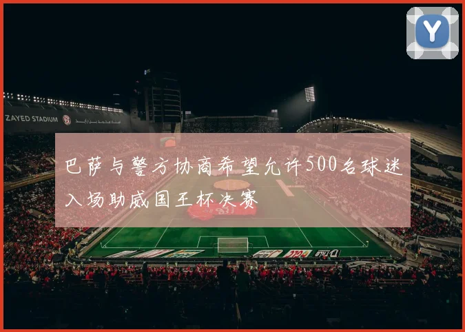 巴萨与警方协商希望允许500名球迷入场助威国王杯决赛