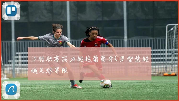 沙特联赛实力超越葡萄牙C罗智慧超越足球界限