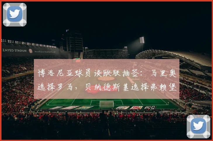 博洛尼亚球员谈欧联抽签：马里奥选择罗马，贝纳德斯基选择弗赖堡