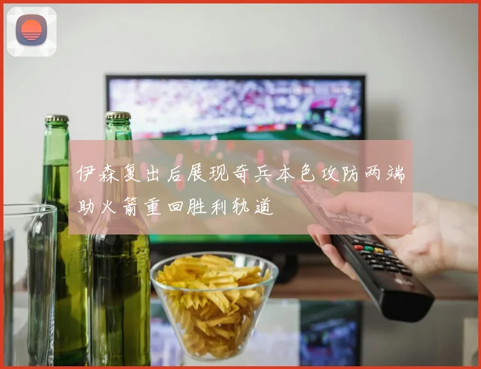 伊森复出后展现奇兵本色攻防两端助火箭重回胜利轨道
