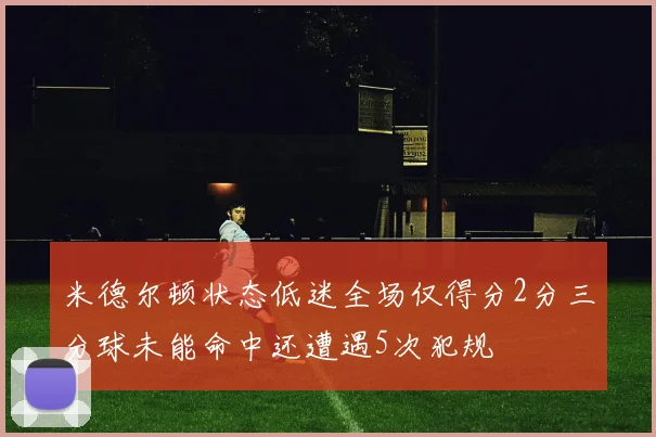 米德尔顿状态低迷全场仅得分2分三分球未能命中还遭遇5次犯规