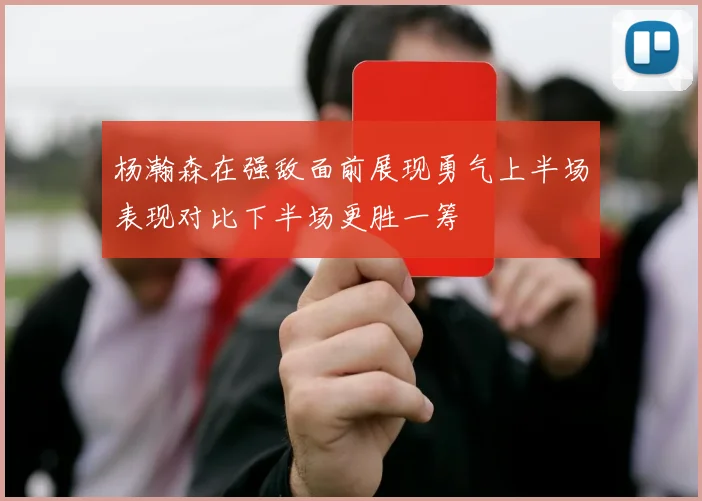 杨瀚森在强敌面前展现勇气上半场表现对比下半场更胜一筹