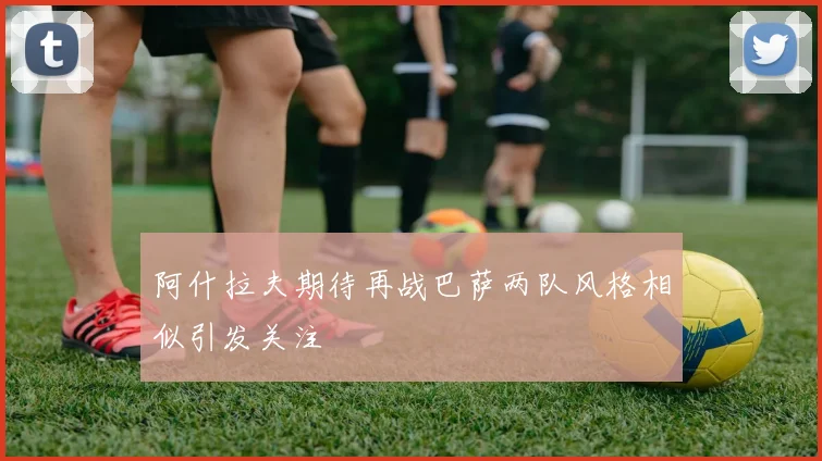 阿什拉夫期待再战巴萨两队风格相似引发关注