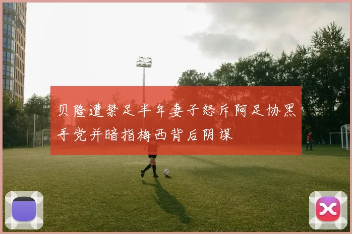 贝隆遭禁足半年妻子怒斥阿足协黑手党并暗指梅西背后阴谋