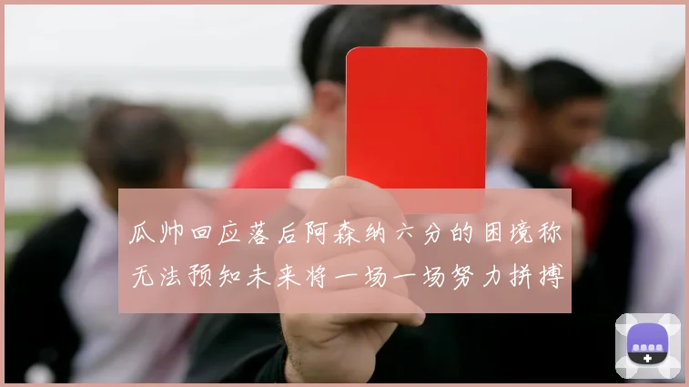瓜帅回应落后阿森纳六分的困境称无法预知未来将一场一场努力拼搏