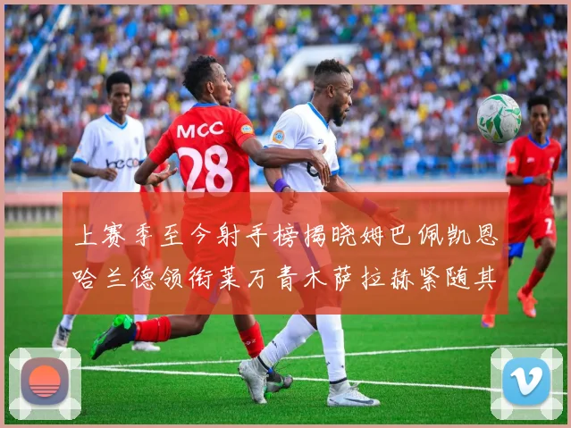 上赛季至今射手榜揭晓姆巴佩凯恩哈兰德领衔莱万青木萨拉赫紧随其后