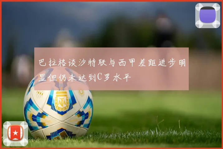 巴拉格谈沙特联与西甲差距进步明显但仍未达到C罗水平