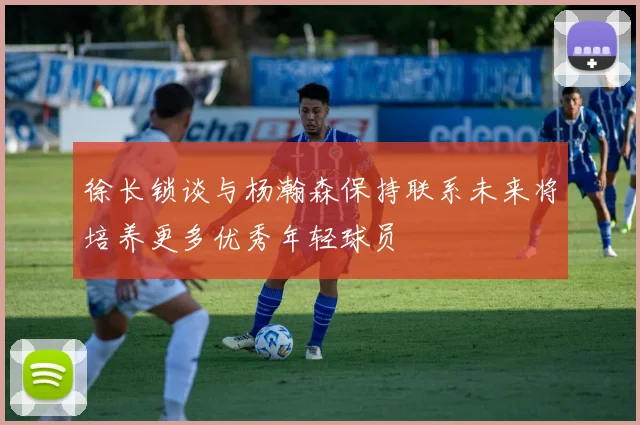 徐长锁谈与杨瀚森保持联系未来将培养更多优秀年轻球员