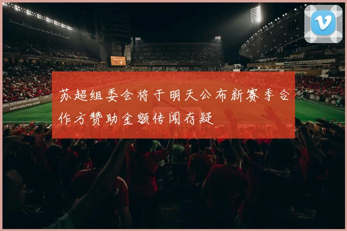 苏超组委会将于明天公布新赛季合作方赞助金额传闻存疑