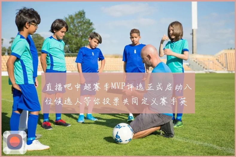 直播吧中超赛季MVP评选正式启动八位候选人等你投票共同定义赛季英雄
