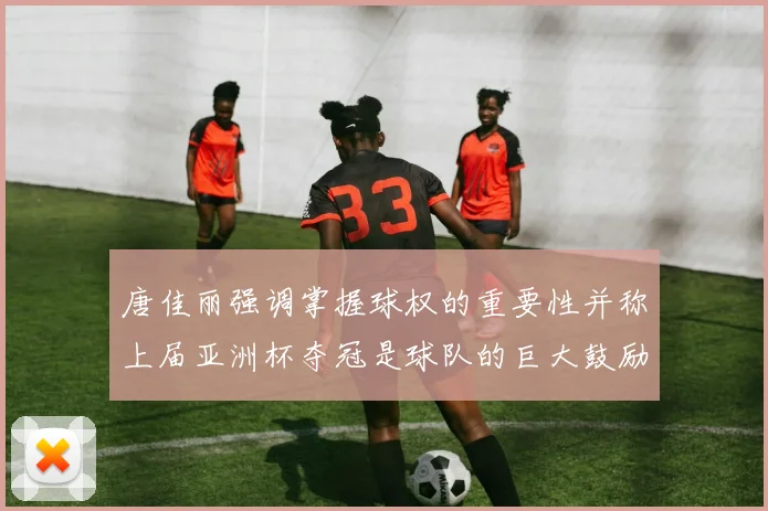 唐佳丽强调掌握球权的重要性并称上届亚洲杯夺冠是球队的巨大鼓励