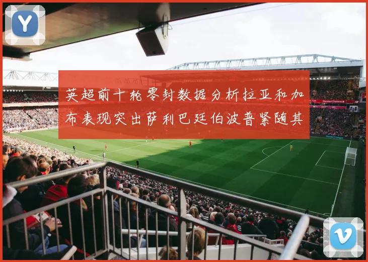 英超前十轮零封数据分析拉亚和加布表现突出萨利巴廷伯波普紧随其后