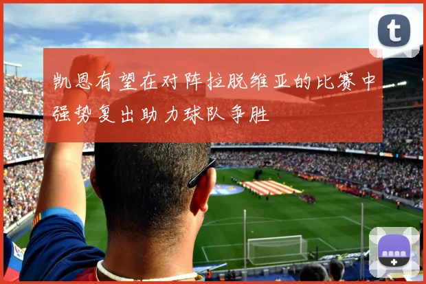 凯恩有望在对阵拉脱维亚的比赛中强势复出助力球队争胜